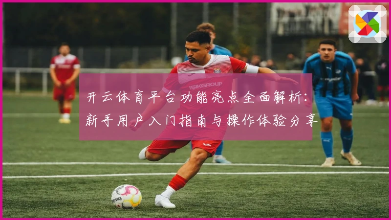 开云体育平台功能亮点全面解析：新手用户入门指南与操作体验分享