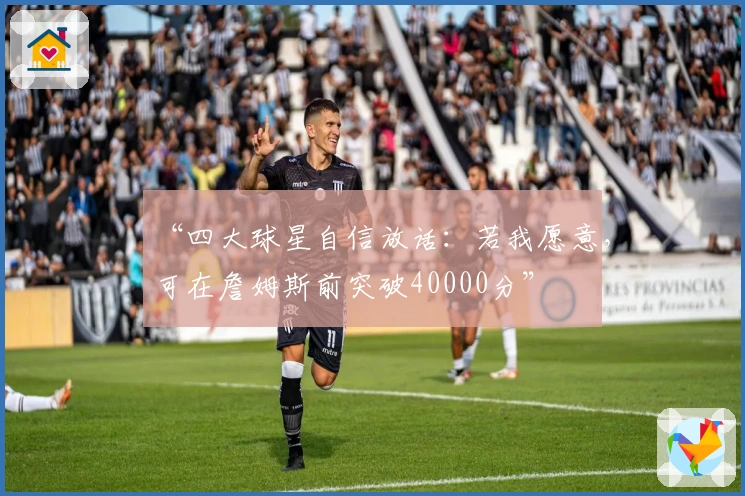 “四大球星自信放话：若我愿意，可在詹姆斯前突破40000分”