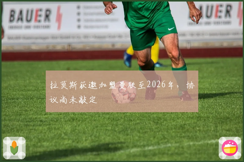 拉莫斯获邀加盟曼联至2026年，协议尚未敲定