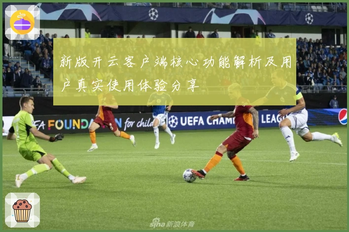 新版开云客户端核心功能解析及用户真实使用体验分享