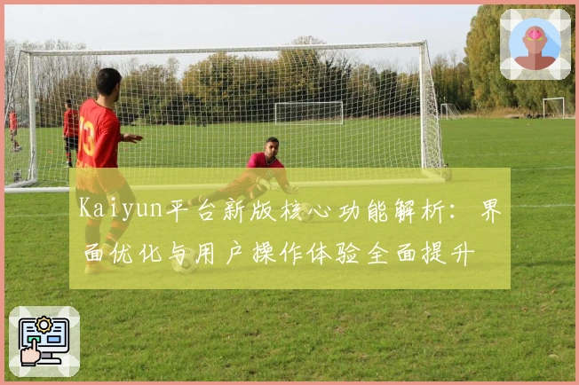 Kaiyun平台新版核心功能解析：界面优化与用户操作体验全面提升