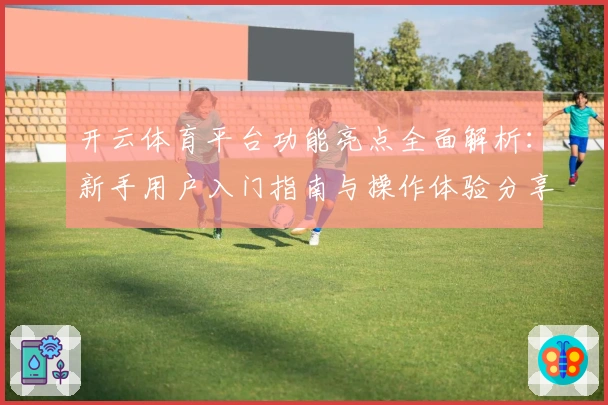 开云体育平台功能亮点全面解析：新手用户入门指南与操作体验分享