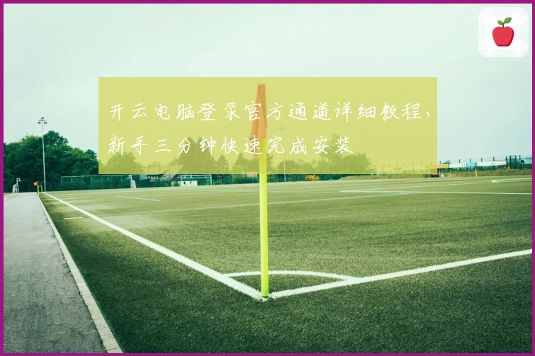 开云电脑登录官方通道详细教程，新手三分钟快速完成安装