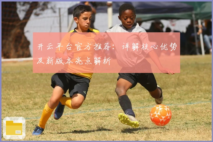 开云平台官方推荐：详解核心优势及新版本亮点解析