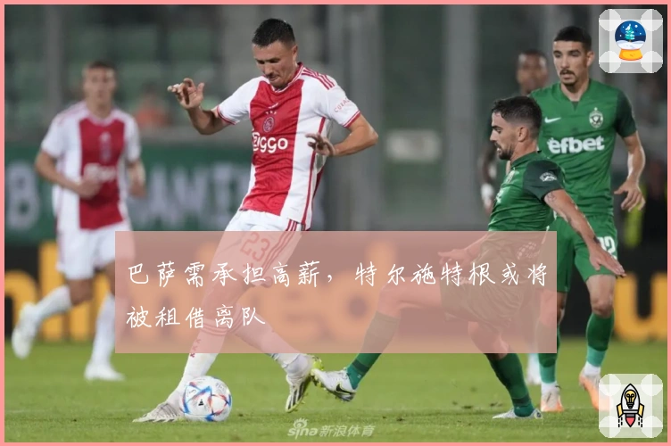 巴萨需承担高薪，特尔施特根或将被租借离队