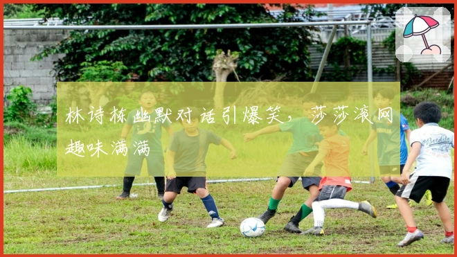 林诗栋幽默对话引爆笑，莎莎滚网趣味满满