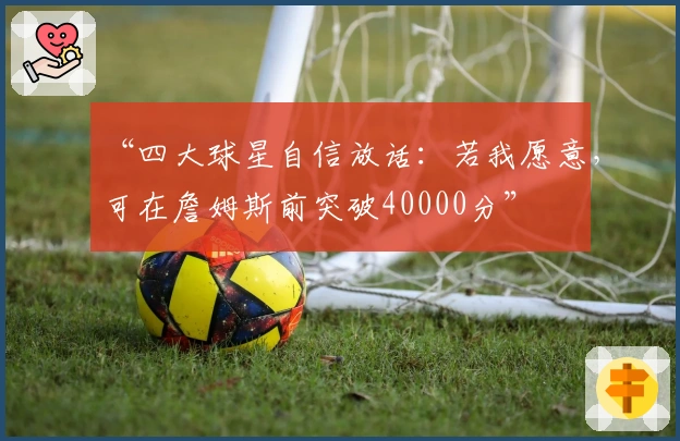 “四大球星自信放话：若我愿意，可在詹姆斯前突破40000分”