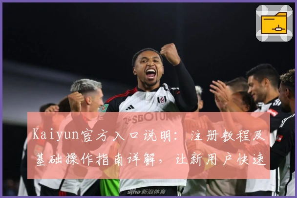 Kaiyun官方入口说明：注册教程及基础操作指南详解，让新用户快速上手