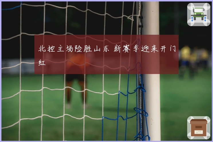 北控主场险胜山东 新赛季迎来开门红