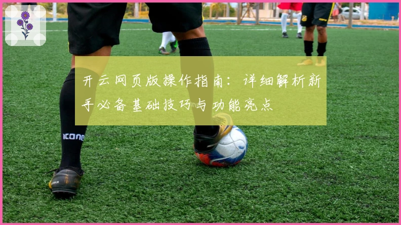 开云网页版操作指南：详细解析新手必备基础技巧与功能亮点