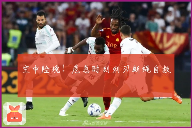 空中险境！危急时刻利刃断绳自救