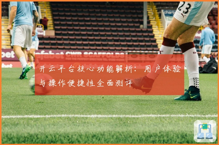 开云平台核心功能解析：用户体验与操作便捷性全面测评