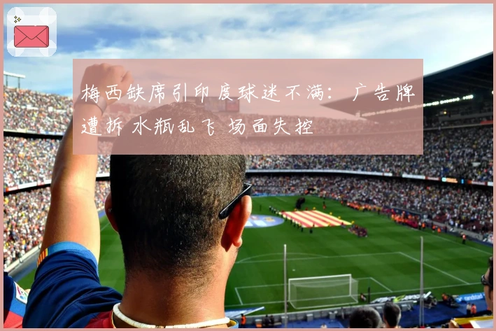 梅西缺席引印度球迷不满：广告牌遭拆 水瓶乱飞 场面失控