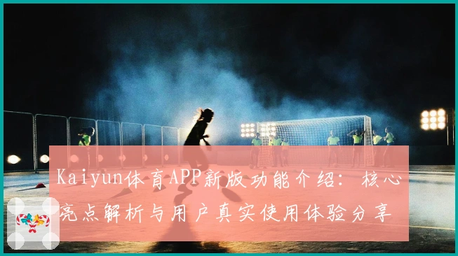 Kaiyun体育APP新版功能介绍：核心亮点解析与用户真实使用体验分享