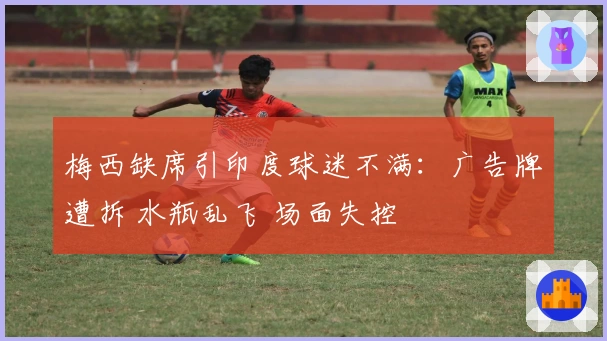 梅西缺席引印度球迷不满：广告牌遭拆 水瓶乱飞 场面失控