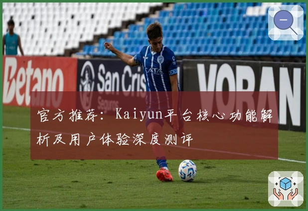 官方推荐：Kaiyun平台核心功能解析及用户体验深度测评