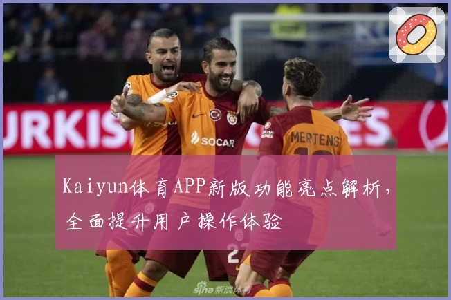 Kaiyun体育APP新版功能亮点解析，全面提升用户操作体验