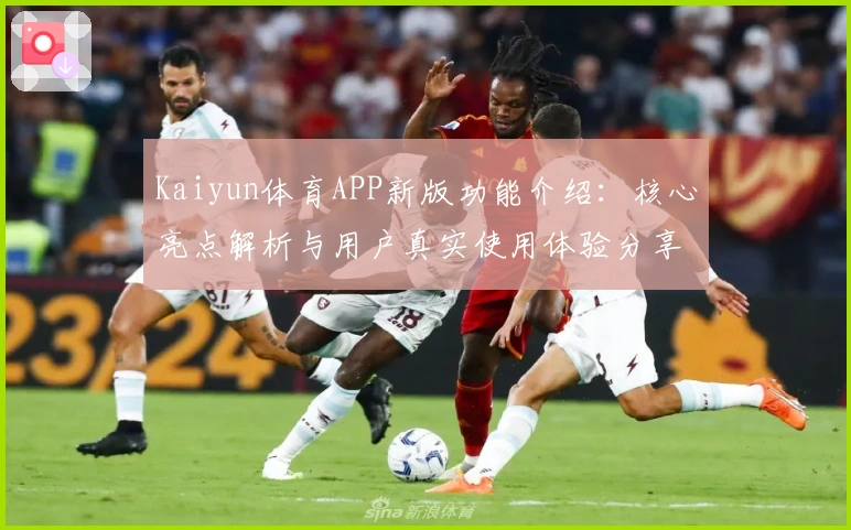 Kaiyun体育APP新版功能介绍：核心亮点解析与用户真实使用体验分享