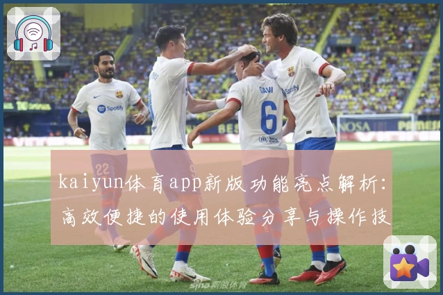 kaiyun体育app新版功能亮点解析：高效便捷的使用体验分享与操作技巧汇总