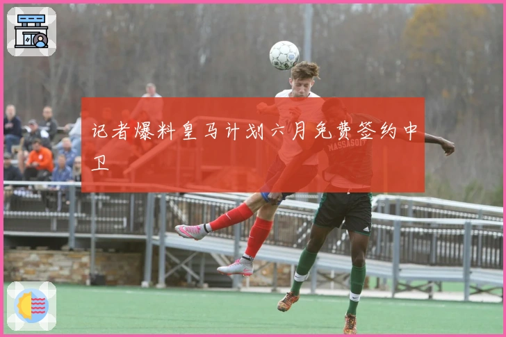 记者爆料皇马计划六月免费签约中卫