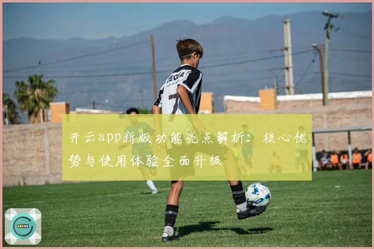 开云app新版功能亮点解析：核心优势与使用体验全面升级