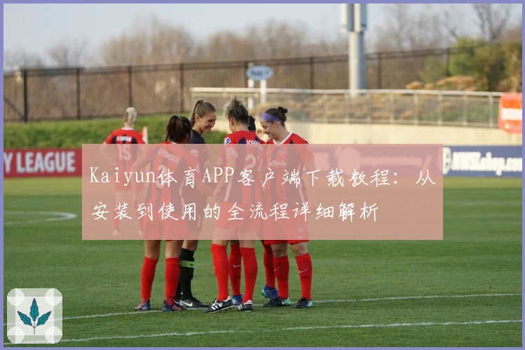 Kaiyun体育APP客户端下载教程：从安装到使用的全流程详细解析