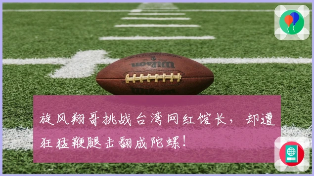 旋风翔哥挑战台湾网红馆长，却遭狂猛鞭腿击翻成陀螺！