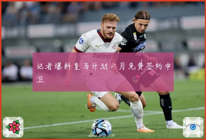 记者爆料皇马计划六月免费签约中卫