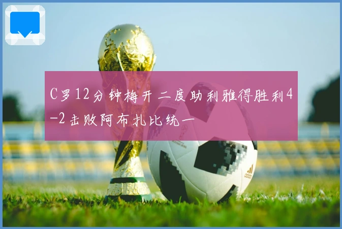 C罗12分钟梅开二度助利雅得胜利4-2击败阿布扎比统一
