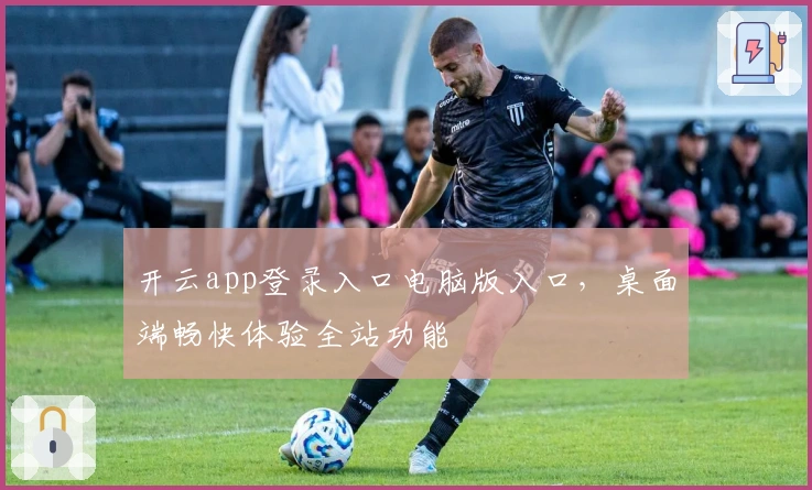 开云app登录入口电脑版入口,桌面端畅快体验全站功能