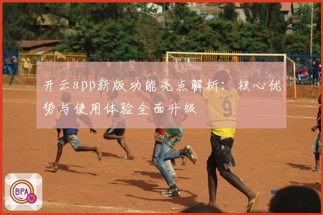 开云app新版功能亮点解析：核心优势与使用体验全面升级