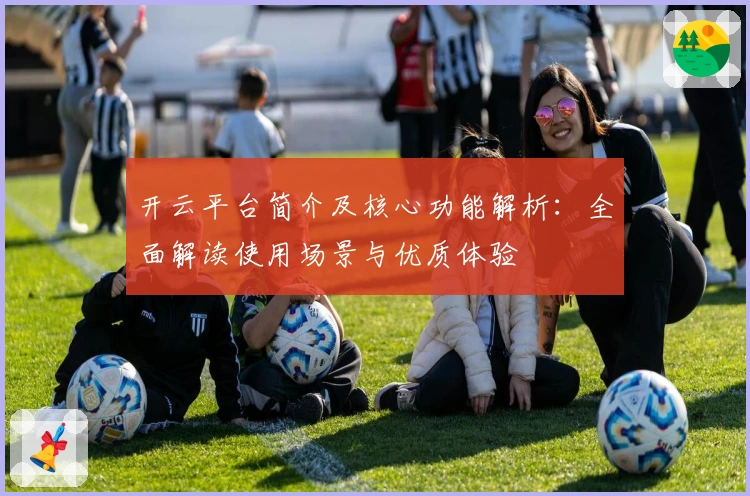 开云平台简介及核心功能解析：全面解读使用场景与优质体验