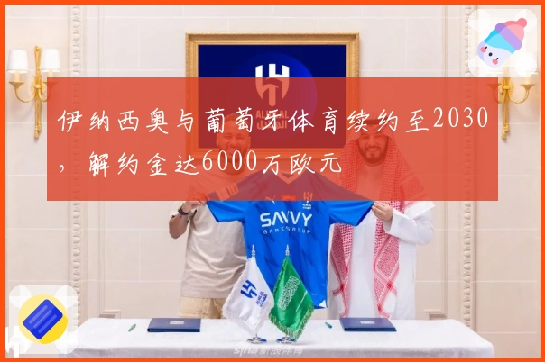 伊纳西奥与葡萄牙体育续约至2030，解约金达6000万欧元