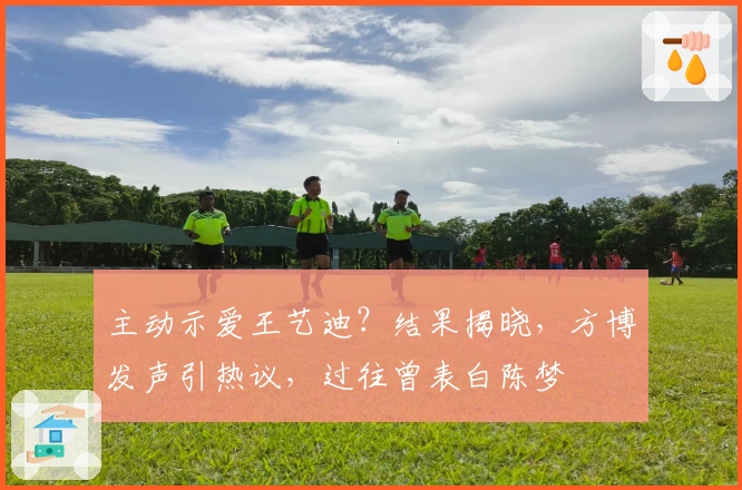 主动示爱王艺迪？结果揭晓，方博发声引热议，过往曾表白陈梦